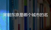 宋朝東京是哪個城市的名稱（宋朝東京是哪個城市）