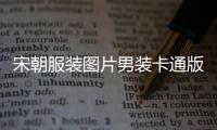 宋朝服裝圖片男裝卡通版（宋朝服裝男裝）