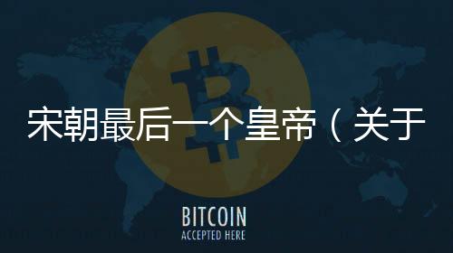 宋朝最后一個皇帝（關于宋朝最后一個皇帝的基本情況說明介紹）
