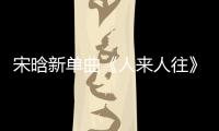 宋晗新單曲《人來人往》上線 新銳音樂人保駕護航