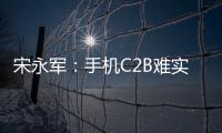宋永軍：手機C2B難實施