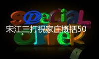 宋江三打祝家莊概括50字對白（宋江三打祝家莊概括50字）