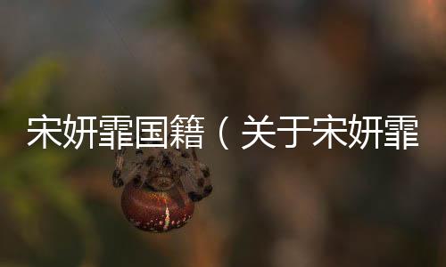 宋妍霏國籍（關于宋妍霏國籍的基本情況說明介紹）