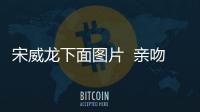 宋威龍下面圖片  親吻李尖尖的時(shí)候宋威龍有反應(yīng)沒