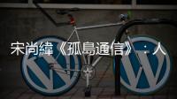 宋尚緯《孤島通信》：人生有太多哀傷了，我要好好鍛練不被輕易地擊倒
