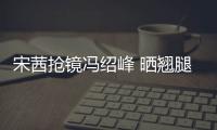 宋茜搶鏡馮紹峰 曬翹腿圖幽默自黑（圖）