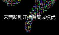 宋茜新劇開播首周成績優異 七夕閨蜜夜云直播品茶暢聊