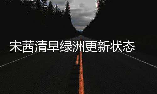 宋茜清早綠洲更新狀態 頭戴毛絨發箍又酷又保暖