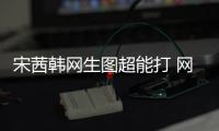 宋茜韓網生圖超能打 網友：這是什么神仙顏值！