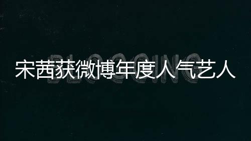 宋茜獲微博年度人氣藝人 熱辣開跳燃動全場