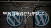 宋茜自曝愛在超市試吃 工作滿檔“坐著都能睡著”