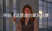 宋軼《這是誰的家》分享生活好物 暢談情感經歷