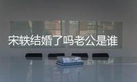 宋軼結(jié)婚了嗎老公是誰 起底宋軼個(gè)人資料背景擇偶標(biāo)準(zhǔn)曝光竟是他