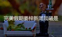 完美假期姜梓新周晨曦是哪一期（周晨曦完美假期）