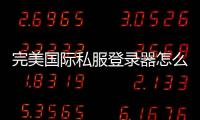 完美國際私服登錄器怎么搞,完美世界國際版的登陸器怎樣下載 詳細點說明