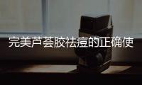完美蘆薈膠祛痘的正確使用方法,蘆薈膠祛痘效果怎么樣