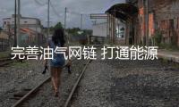 完善油氣網鏈 打通能源大通道