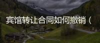 賓館轉(zhuǎn)讓合同如何撤銷（賓館轉(zhuǎn)讓合同）