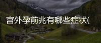 宮外孕前兆有哪些癥狀(宮外孕的前兆有哪些)