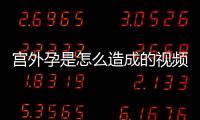 宮外孕是怎么造成的視頻（宮外孕是怎么造成的）