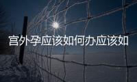 宮外孕應該如何辦應該如何處理