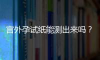 宮外孕試紙能測出來嗎？（探究宮外孕的診斷方法）