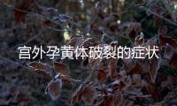 宮外孕黃體破裂的癥狀
