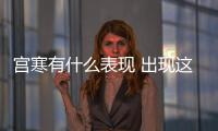 宮寒有什么表現(xiàn) 出現(xiàn)這幾個(gè)癥狀要小心了