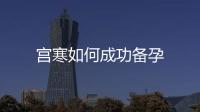 宮寒如何成功備孕