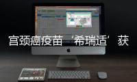 宮頸癌疫苗‘希瑞適’獲批國內(nèi)上市 香港佐嘉醫(yī)務(wù)中心