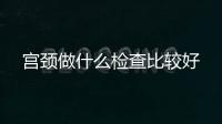 宮頸做什么檢查比較好