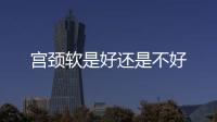 宮頸軟是好還是不好
