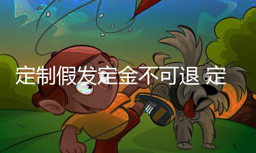 定制假發(fā)定金不可退 定金和訂金需分清