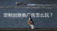 定制創意類廣告怎么玩？優酷5大招式帶品牌走花路