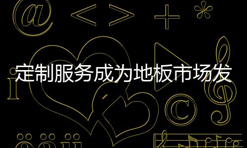 定制服務成為地板市場發展的藍海