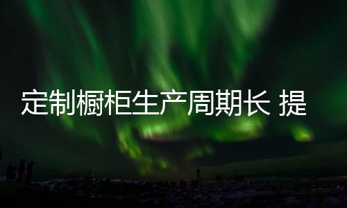 定制櫥柜生產周期長 提升企業運營速度是出路
