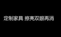 定制家具 擦亮雙眼再消費