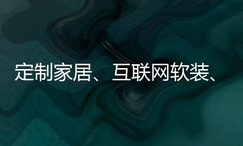 定制家居、互聯網軟裝、智能家居誰更熱?