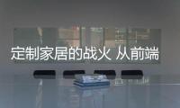 定制家居的戰(zhàn)火 從前端銷售燒到了后端生產(chǎn)