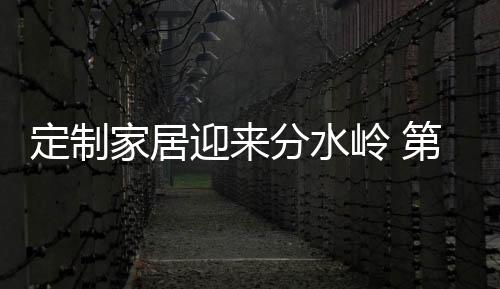 定制家居迎來分水嶺 第三陣營打響生存戰(zhàn)