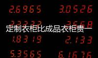 定制衣柜比成品衣柜貴一倍 仍有超六成家庭選擇