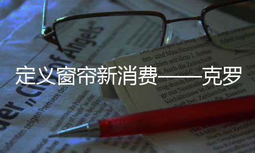 定義窗簾新消費——克羅托全屋窗簾定制解決方案