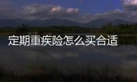 定期重疾險(xiǎn)怎么買合適 怎樣選擇重疾險(xiǎn)購(gòu)買技巧