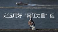 定遠用好“網紅力量”促進鄉村振興_