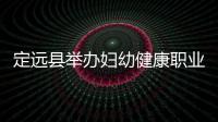 定遠縣舉辦婦幼健康職業技能競賽_