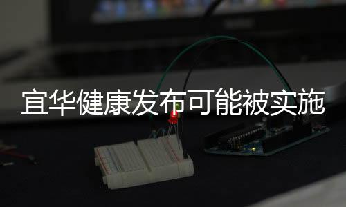 宜華健康發布可能被實施退市風險警示 股票跌幅一度達5%