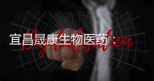 宜昌晟康生物醫藥：  建設特種化學品新材料生產基地