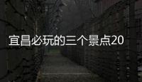 宜昌必玩的三個景點2019，湖北省宜昌市有哪些必玩的景點