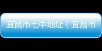 宜昌市七中地址（宜昌市七中官網(wǎng)）