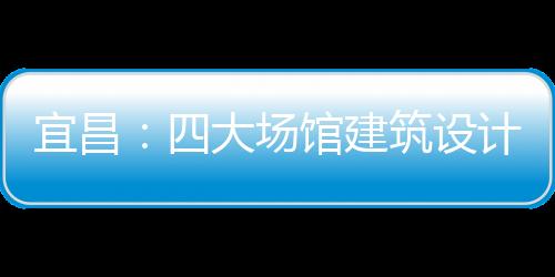 宜昌：四大場館建筑設計方案征民意（組圖）
